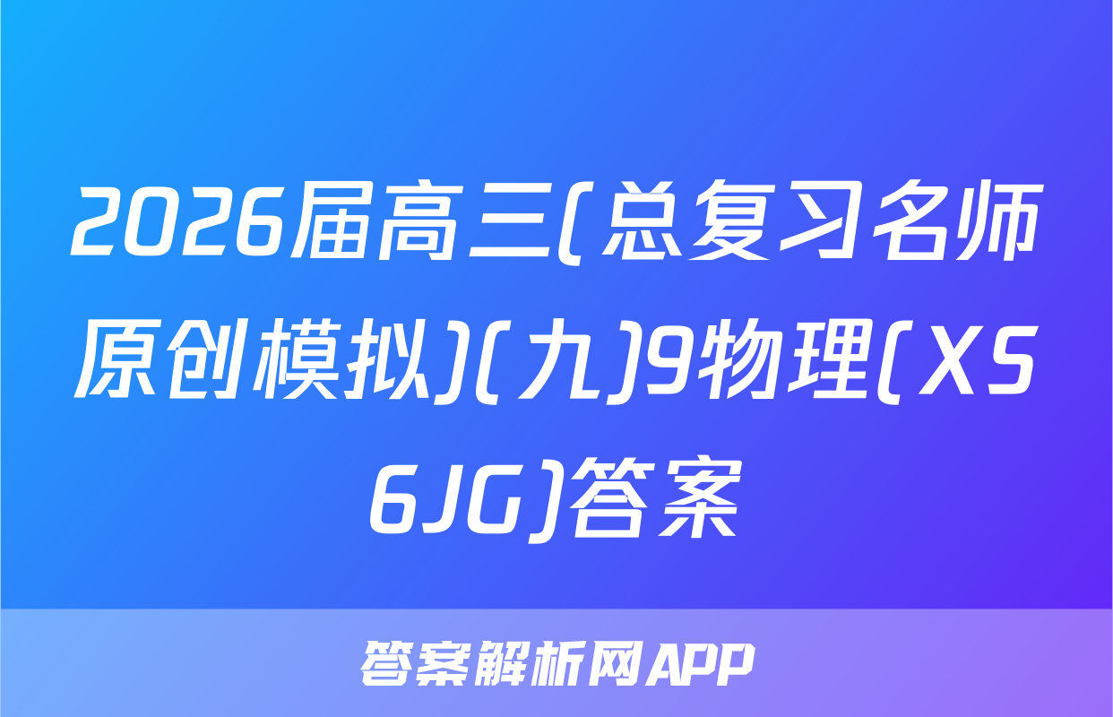2026届高三(总复习名师原创模拟)(九)9物理(XS6JG)答案