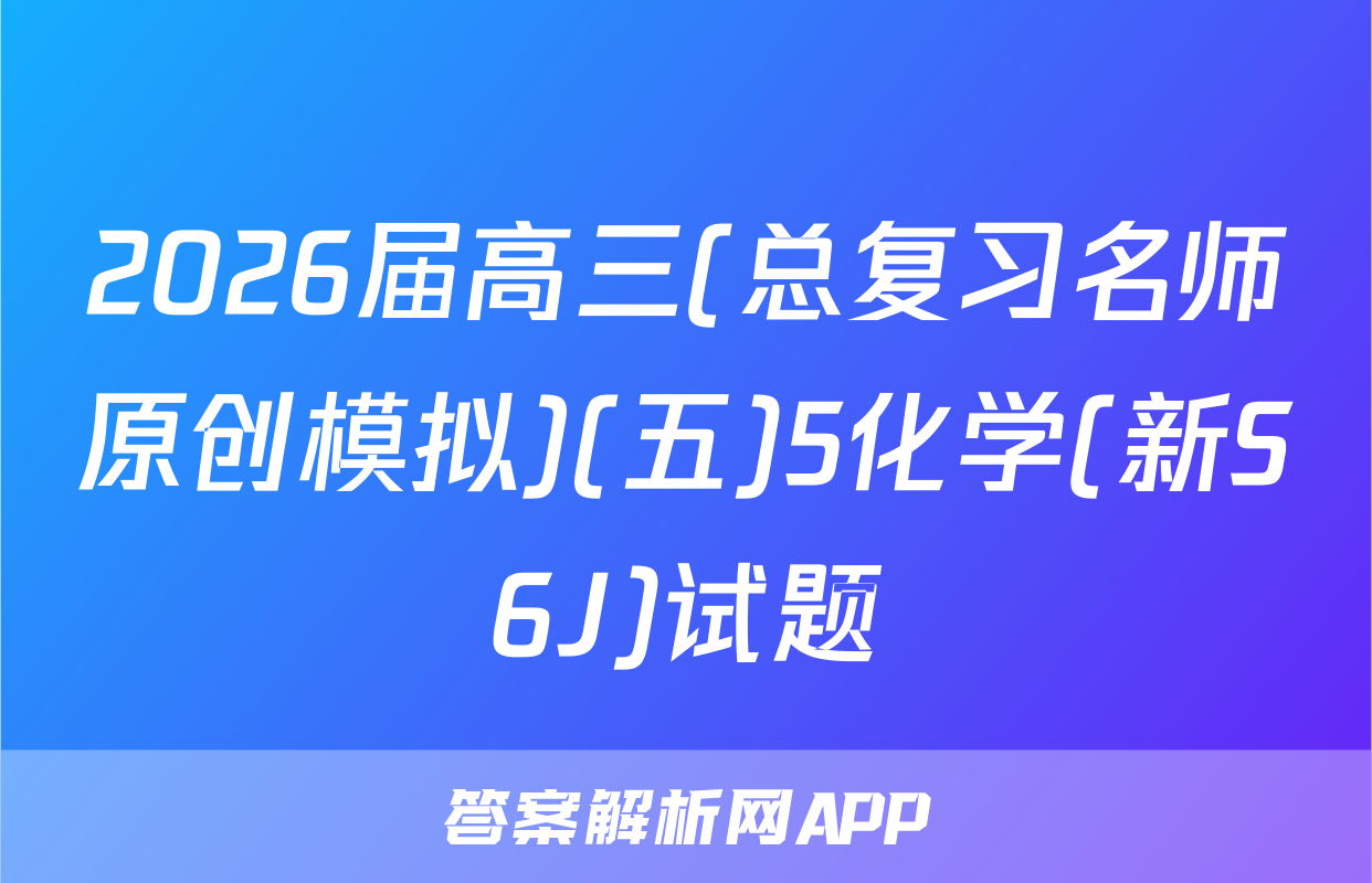 2026届高三(总复习名师原创模拟)(五)5化学(新S6J)试题