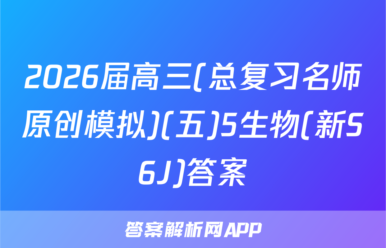 2026届高三(总复习名师原创模拟)(五)5生物(新S6J)答案
