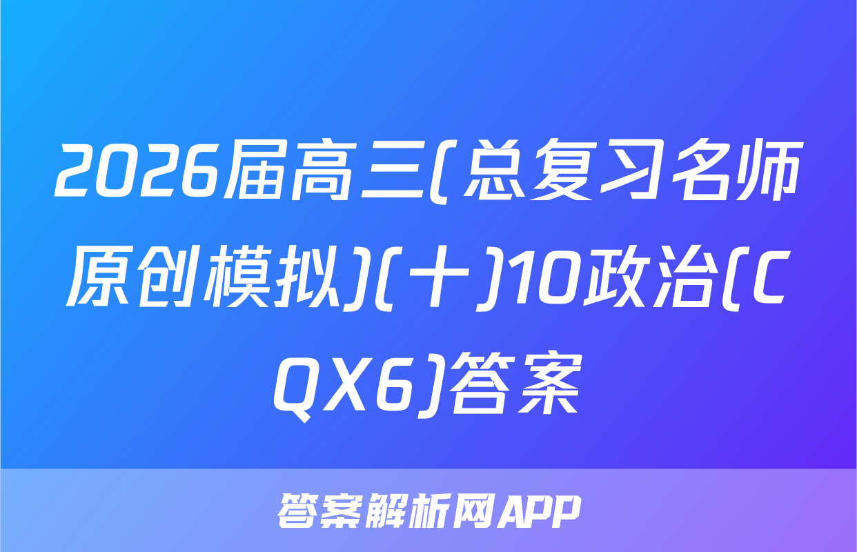 2026届高三(总复习名师原创模拟)(十)10政治(CQX6)答案
