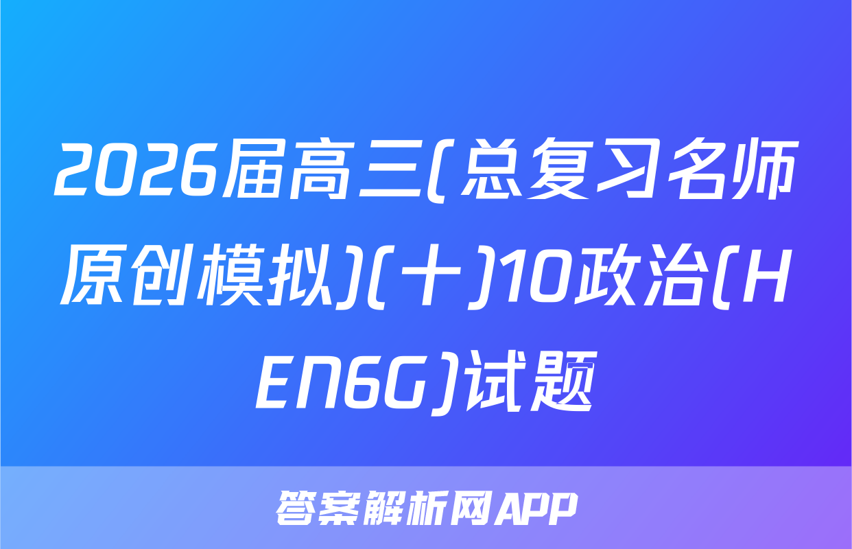 2026届高三(总复习名师原创模拟)(十)10政治(HEN6G)试题