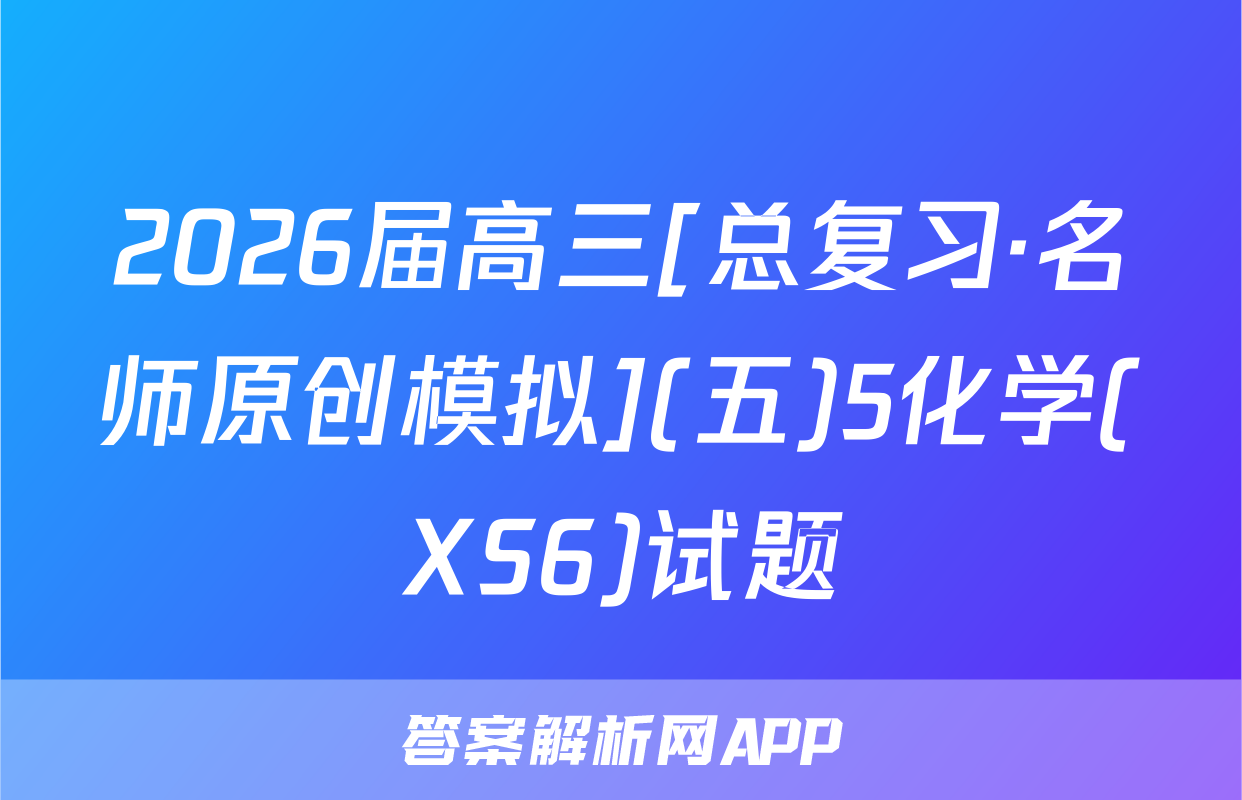 2026届高三[总复习·名师原创模拟](五)5化学(XS6)试题