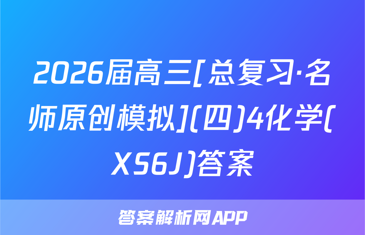 2026届高三[总复习·名师原创模拟](四)4化学(XS6J)答案