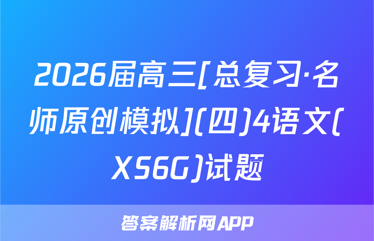2026届高三[总复习·名师原创模拟](四)4语文(XS6G)试题