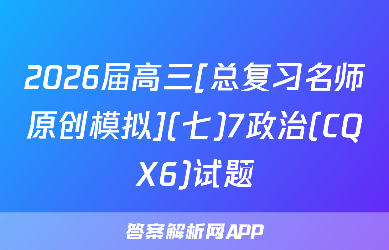 2026届高三[总复习名师原创模拟](七)7政治(CQX6)试题