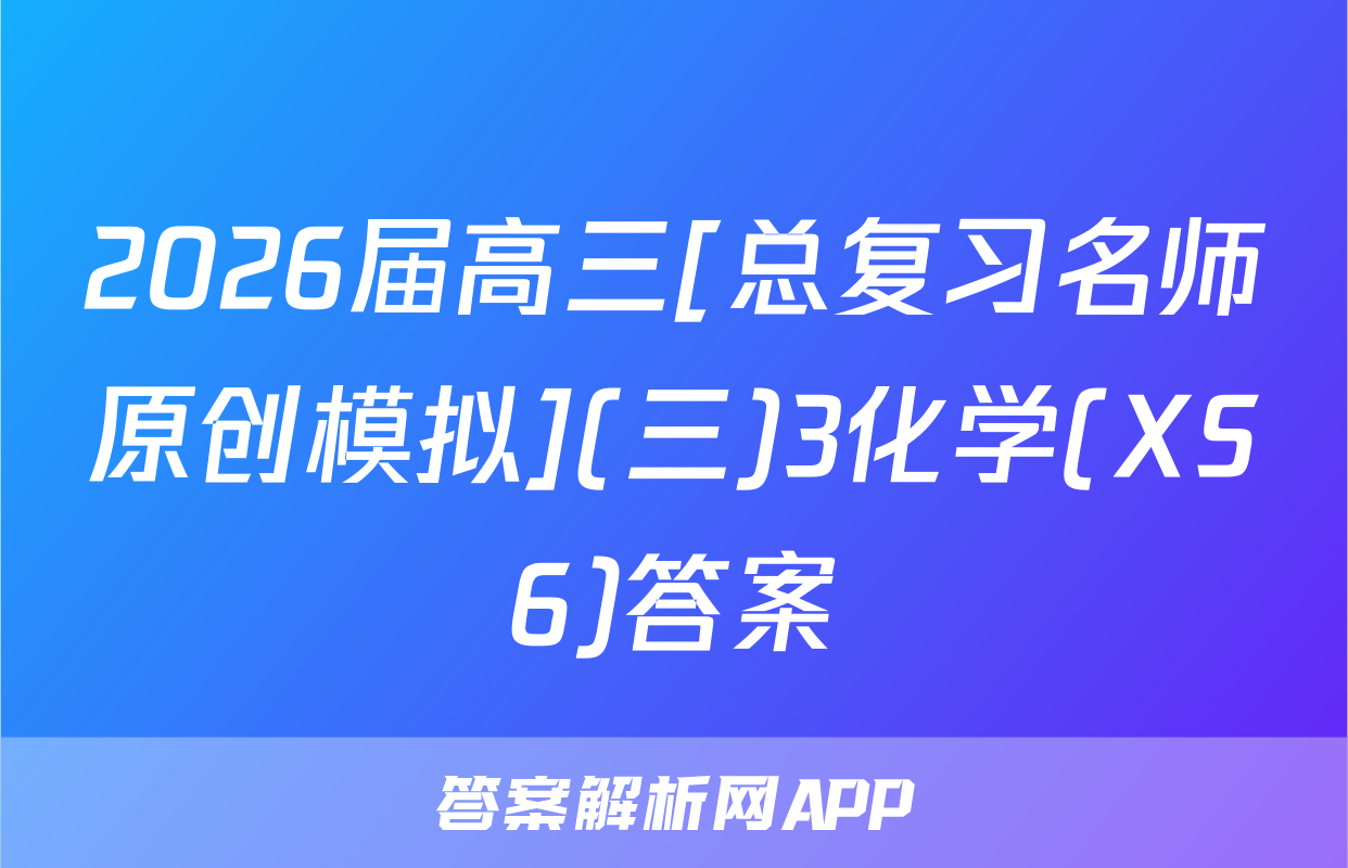 2026届高三[总复习名师原创模拟](三)3化学(XS6)答案