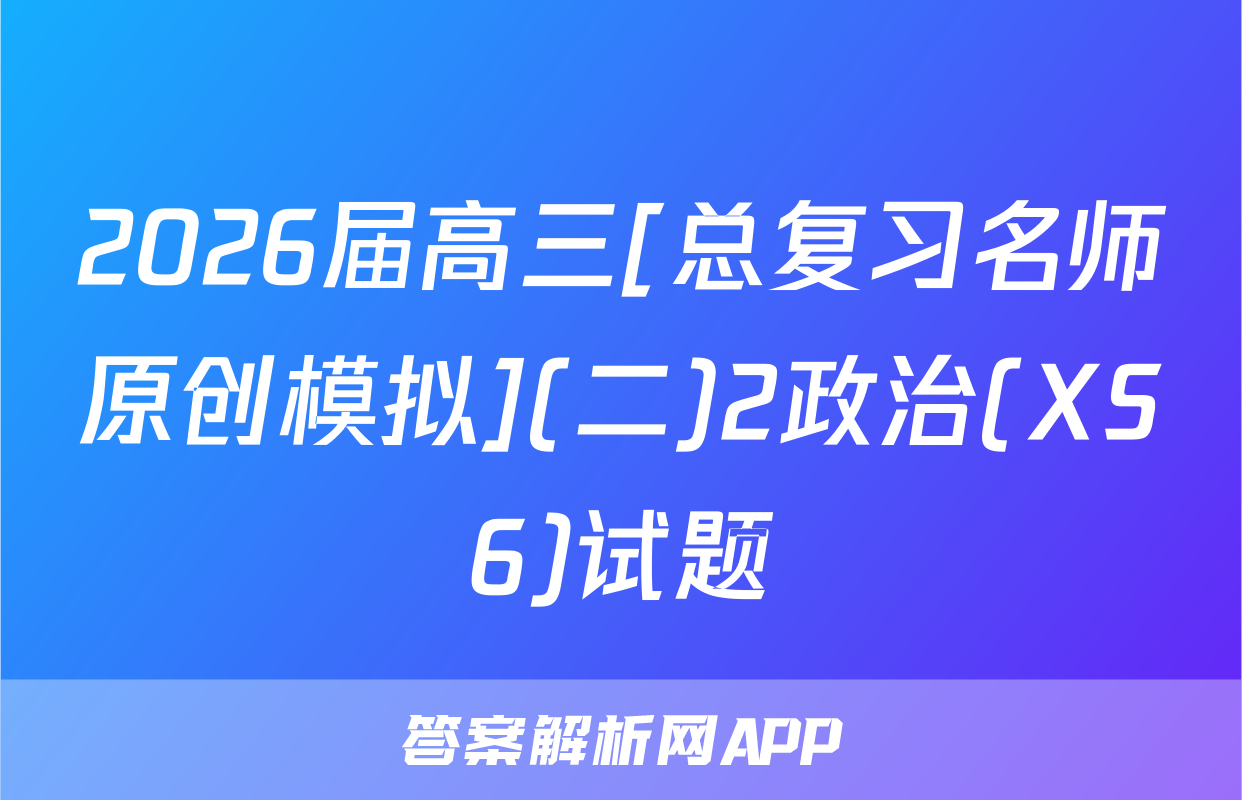 2026届高三[总复习名师原创模拟](二)2政治(XS6)试题