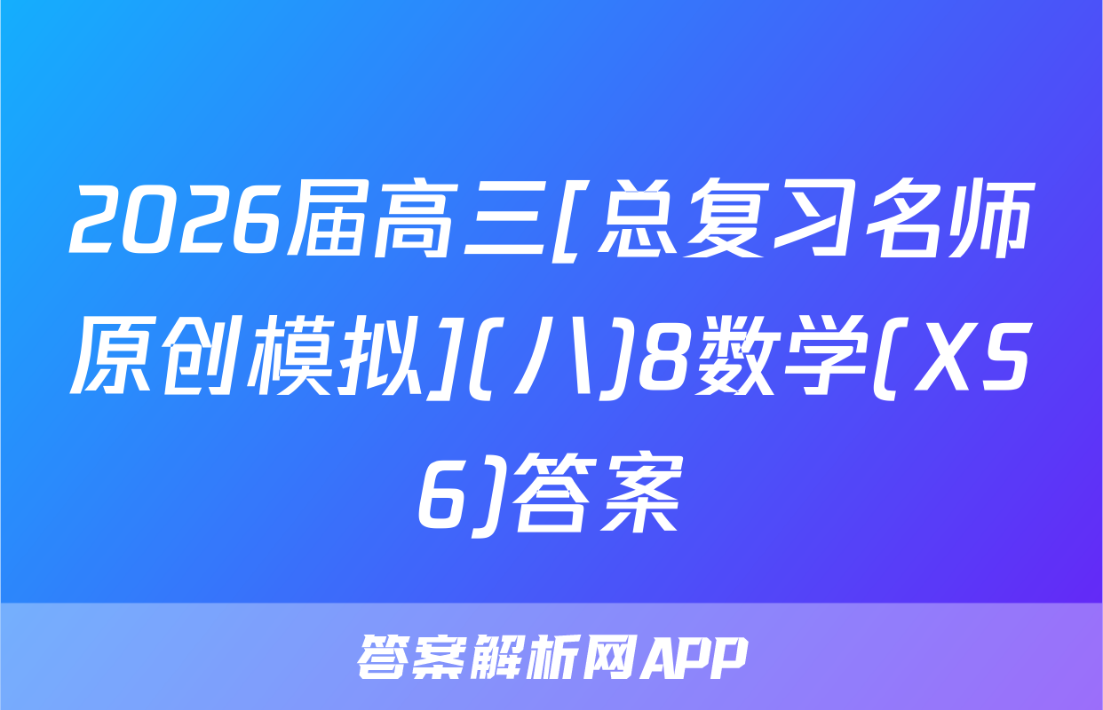 2026届高三[总复习名师原创模拟](八)8数学(XS6)答案