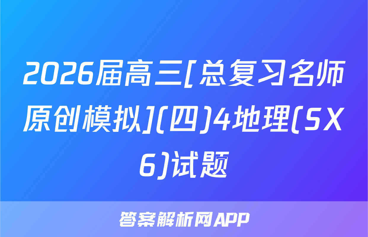 2026届高三[总复习名师原创模拟](四)4地理(SX6)试题