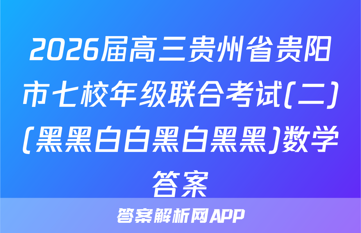 2026届高三贵州省贵阳市七校年级联合考试(二)(黑黑白白黑白黑黑)数学答案