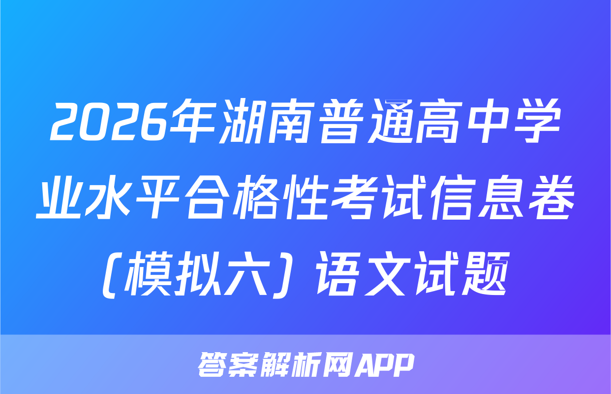 2026年湖南普通高中学业水平合格性考试信息卷(模拟六) 语文试题