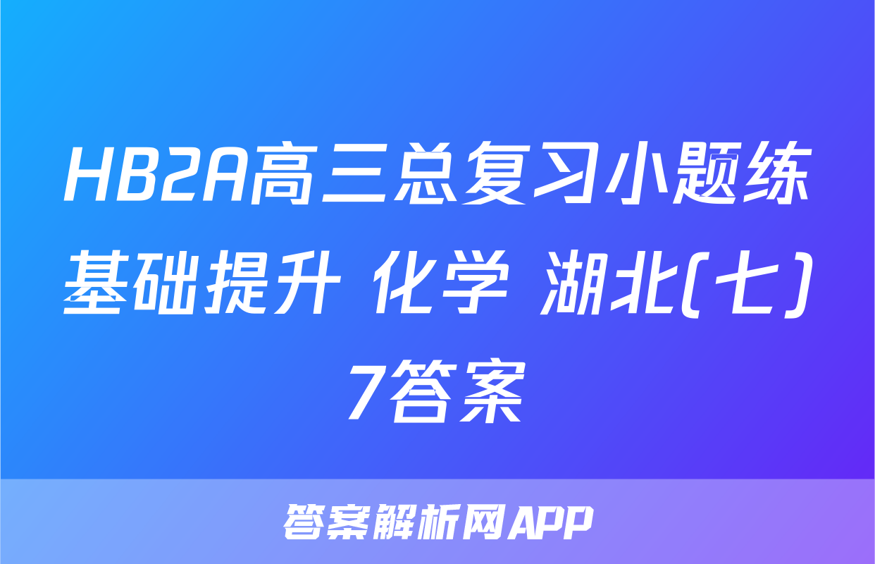 HB2A高三总复习小题练基础提升 化学 湖北(七)7答案