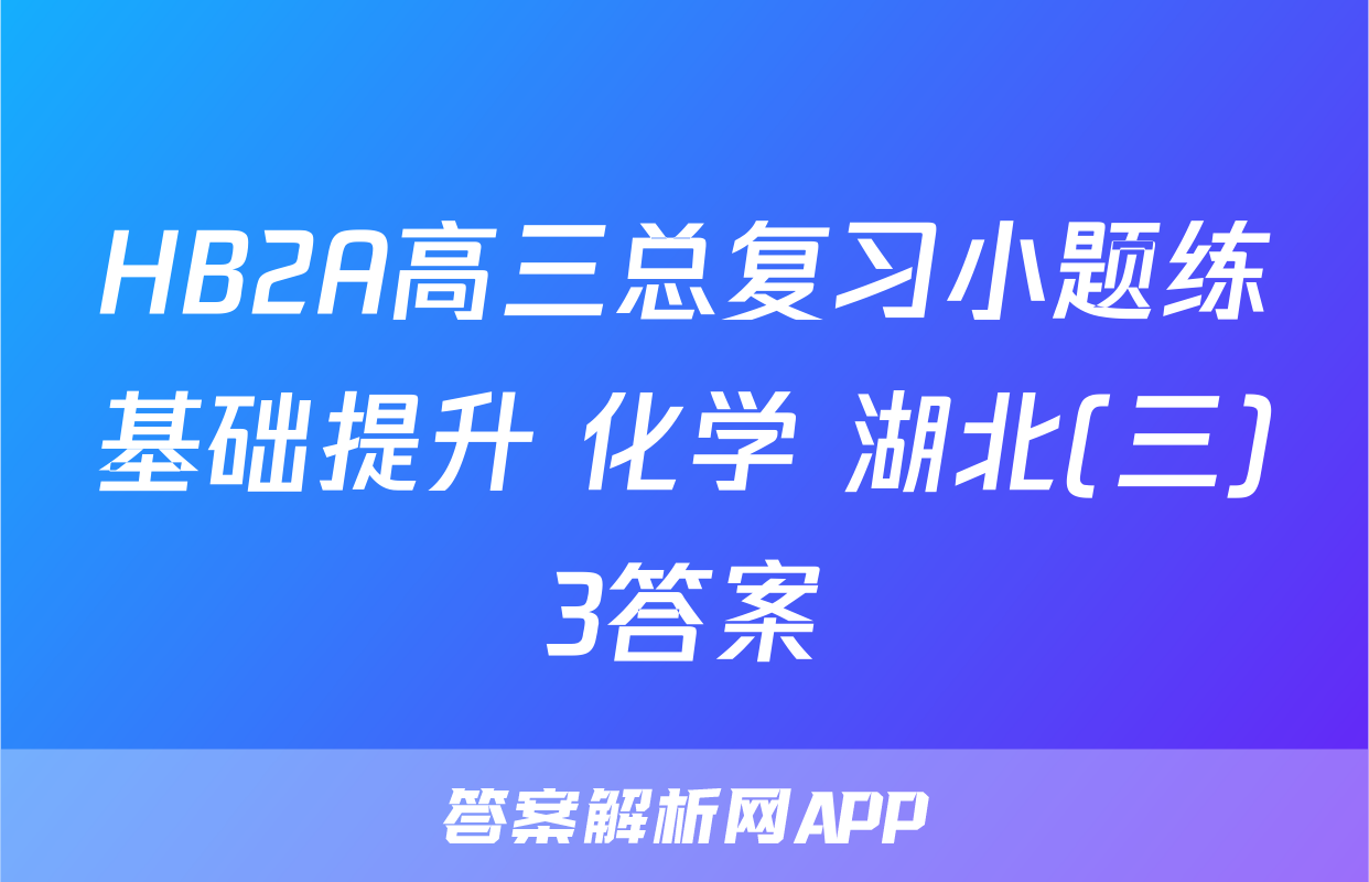 HB2A高三总复习小题练基础提升 化学 湖北(三)3答案