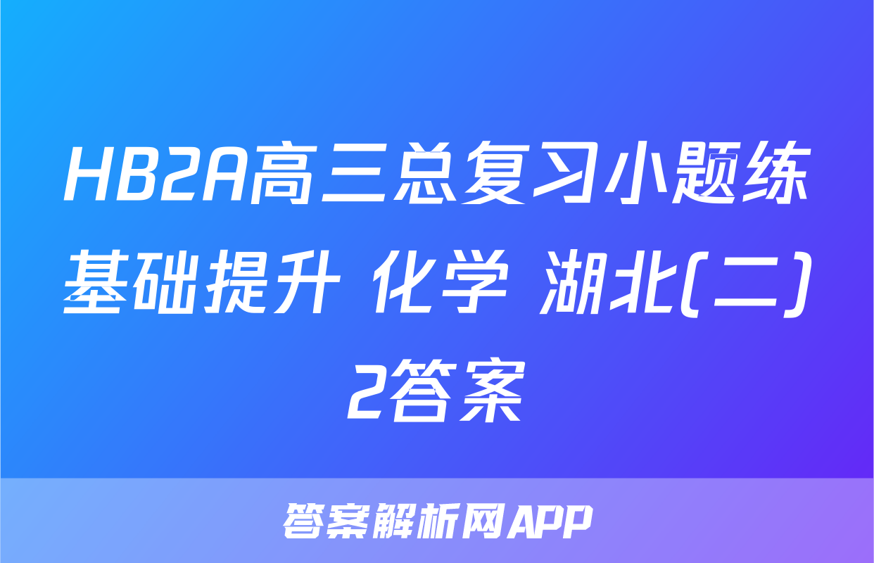 HB2A高三总复习小题练基础提升 化学 湖北(二)2答案