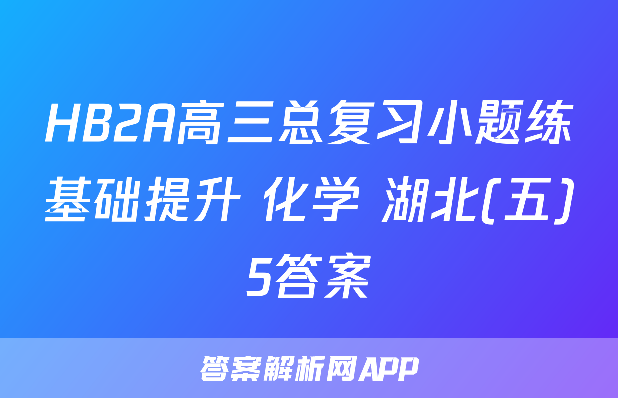 HB2A高三总复习小题练基础提升 化学 湖北(五)5答案