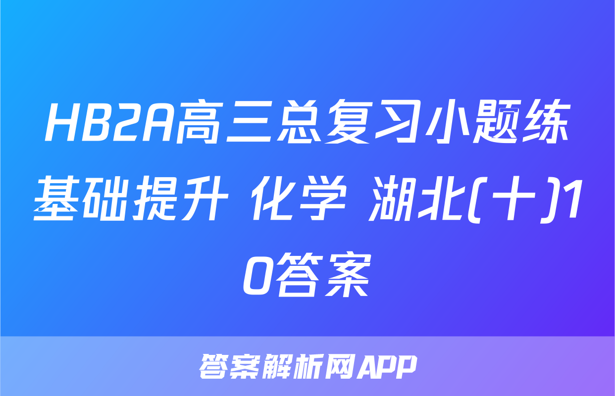 HB2A高三总复习小题练基础提升 化学 湖北(十)10答案