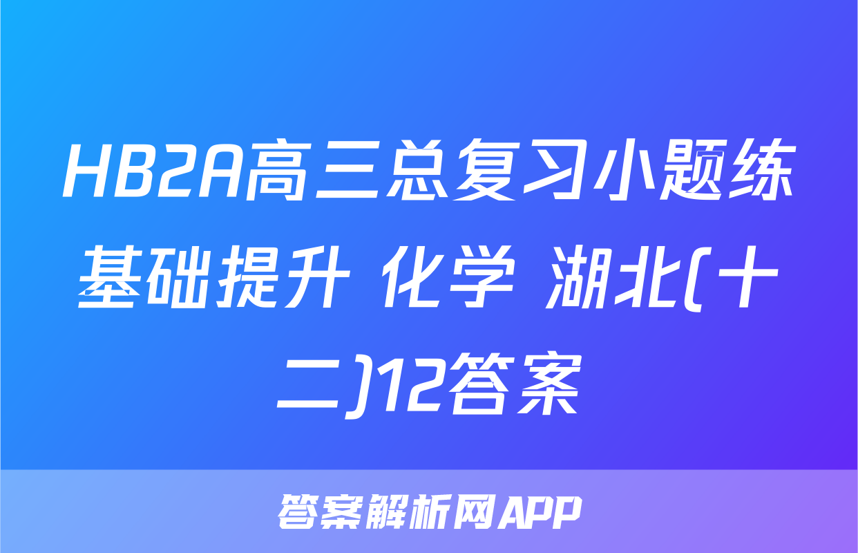 HB2A高三总复习小题练基础提升 化学 湖北(十二)12答案