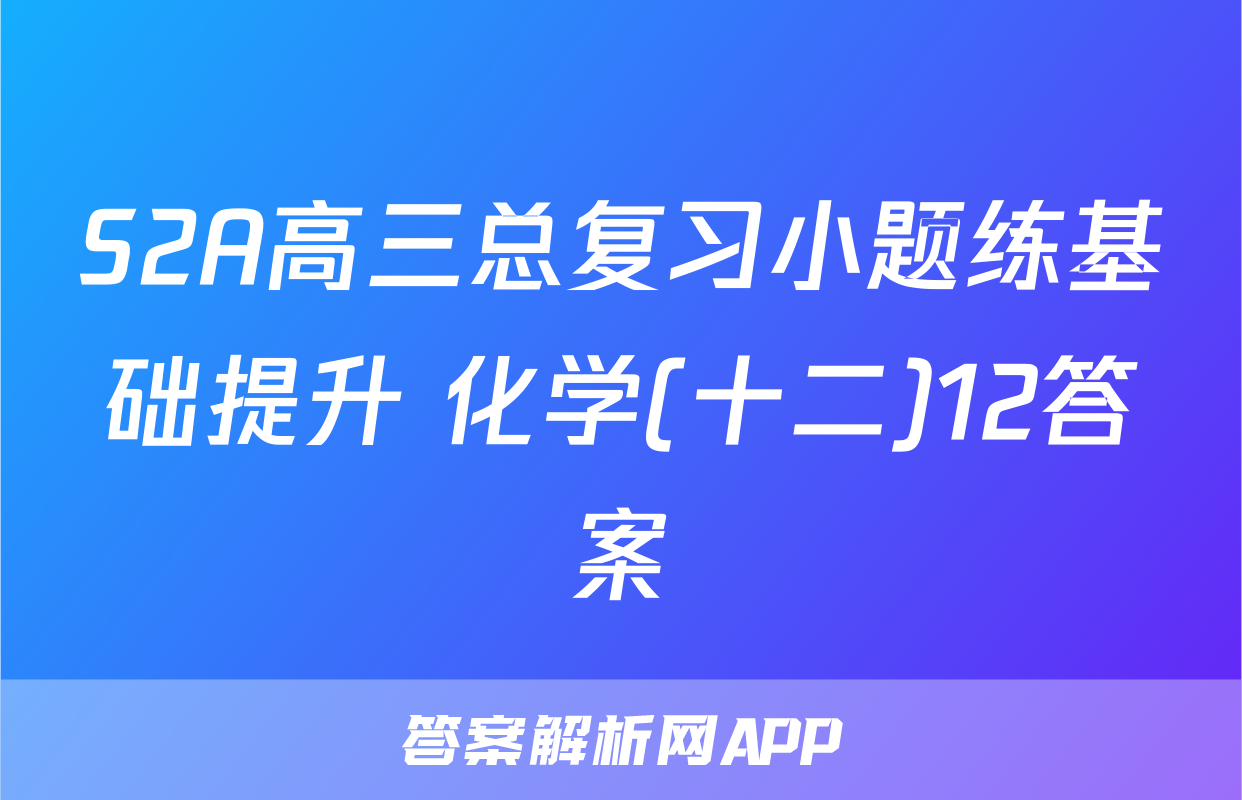 S2A高三总复习小题练基础提升 化学(十二)12答案