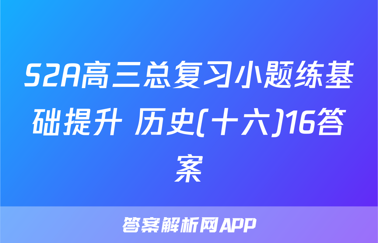 S2A高三总复习小题练基础提升 历史(十六)16答案