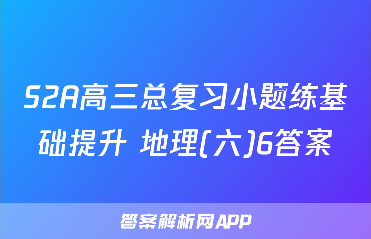 S2A高三总复习小题练基础提升 地理(六)6答案