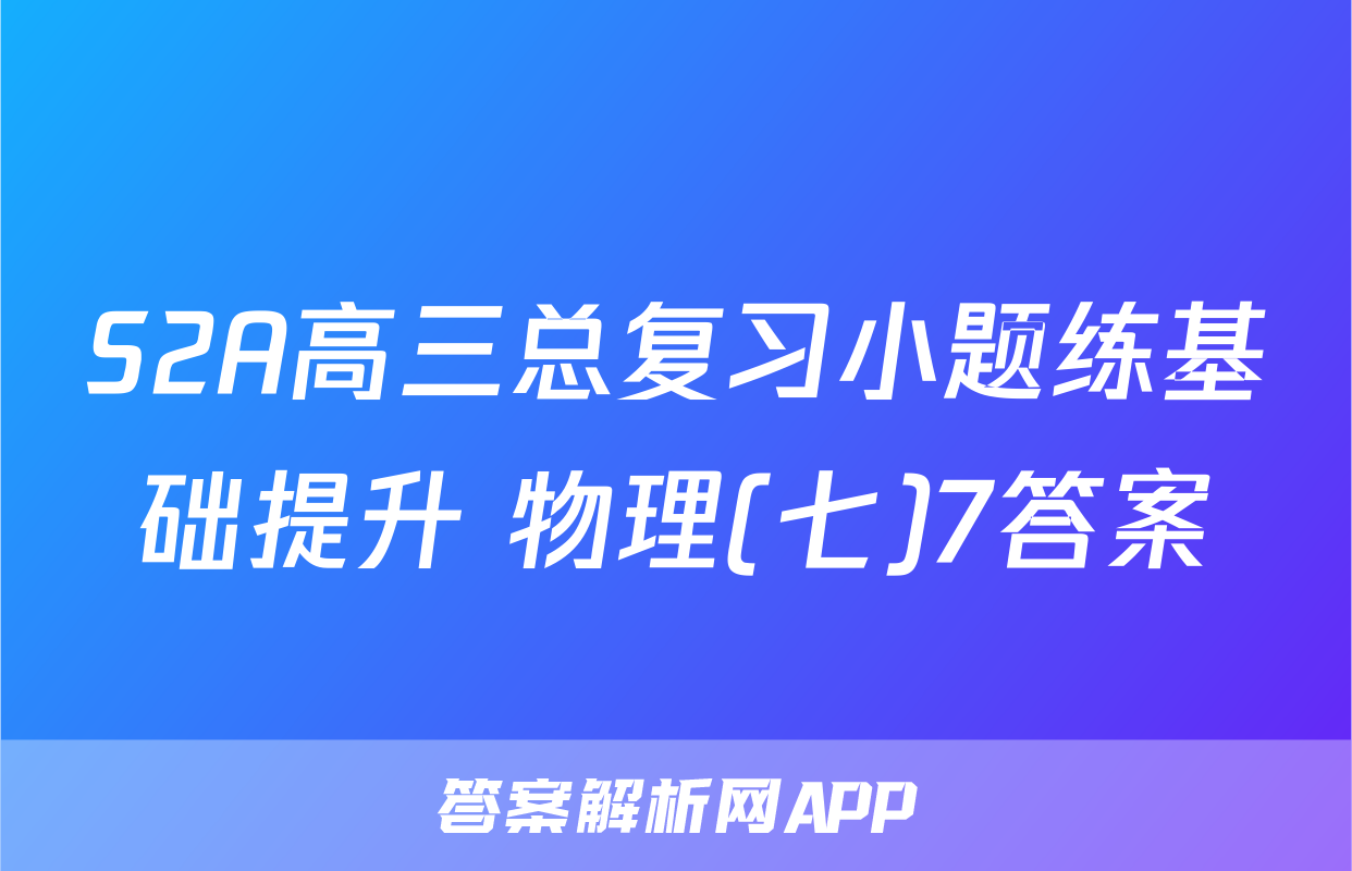 S2A高三总复习小题练基础提升 物理(七)7答案