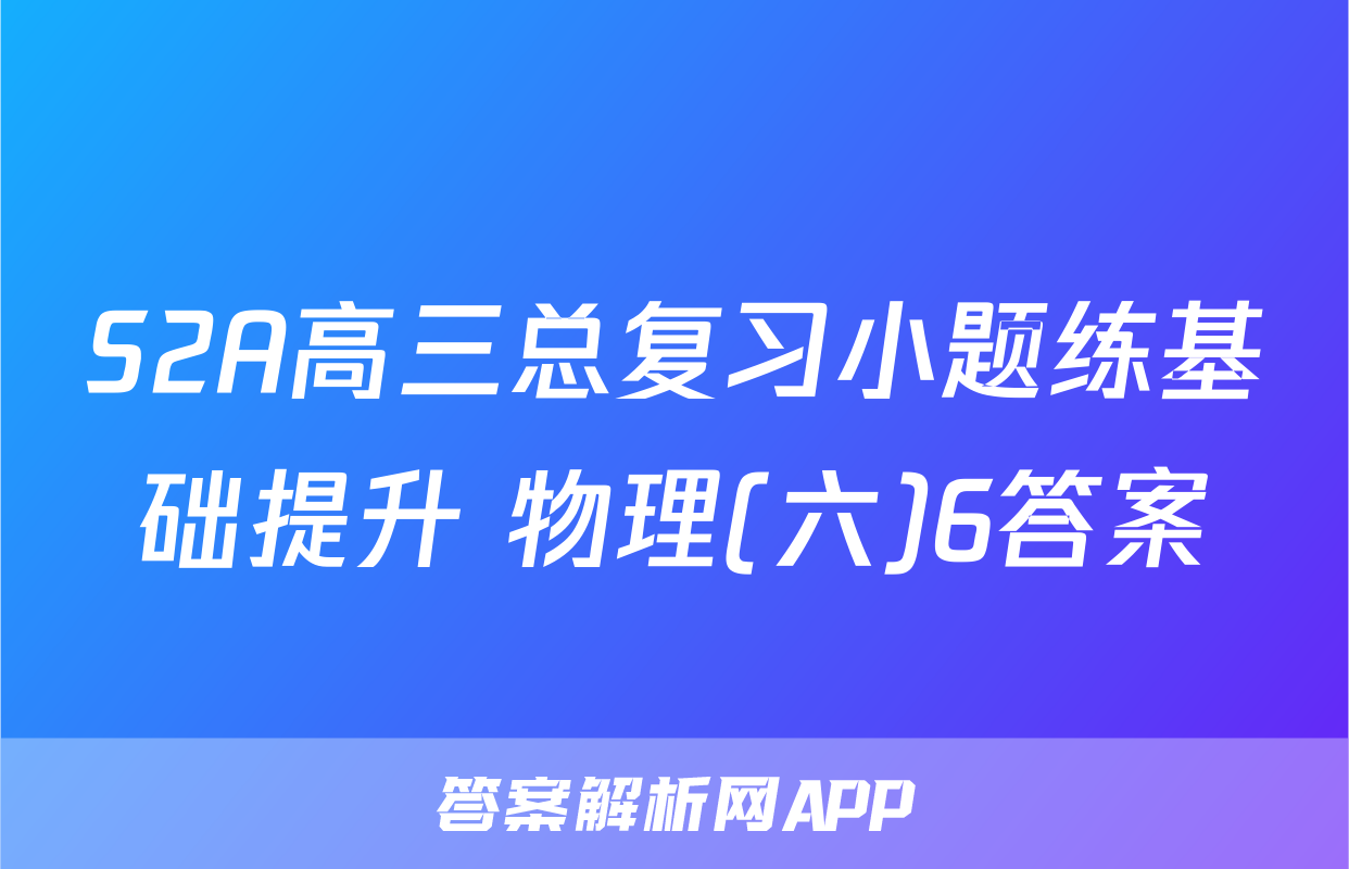 S2A高三总复习小题练基础提升 物理(六)6答案