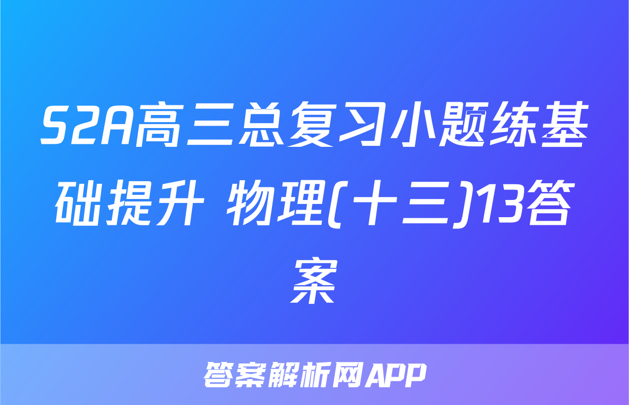 S2A高三总复习小题练基础提升 物理(十三)13答案