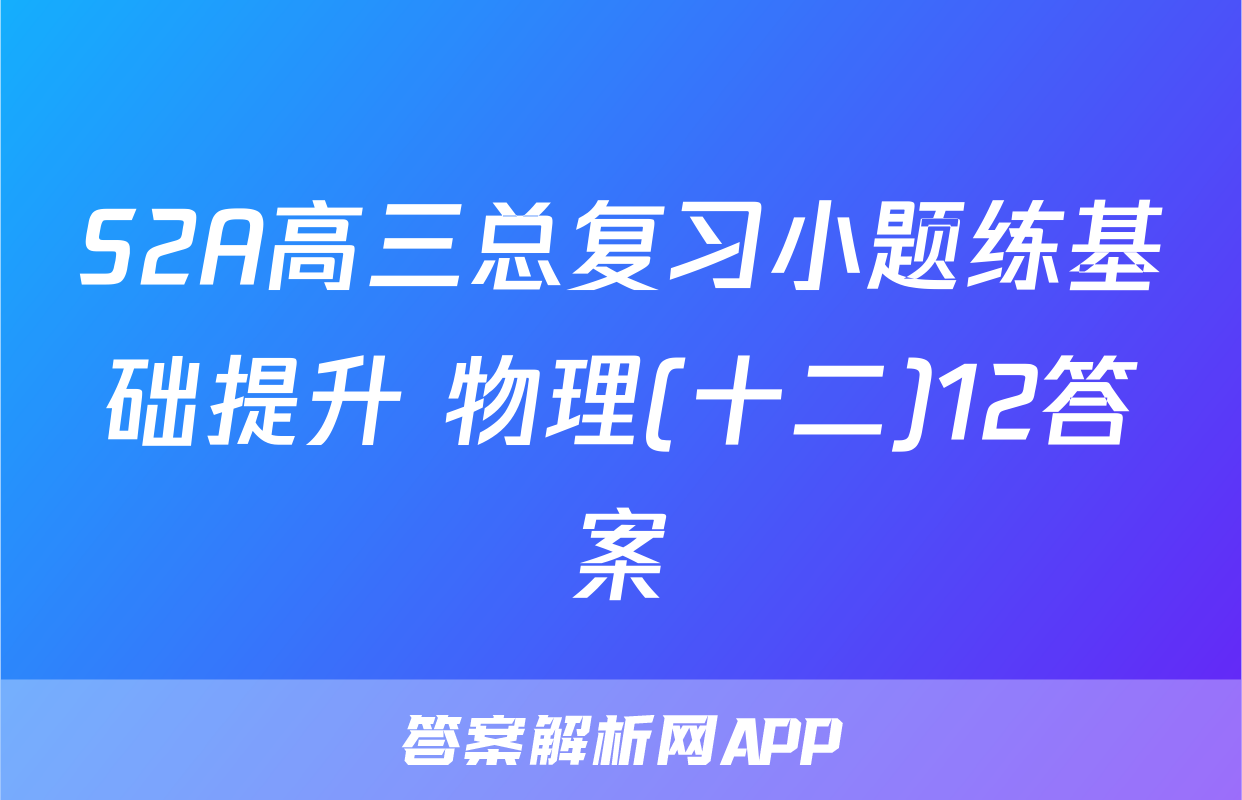 S2A高三总复习小题练基础提升 物理(十二)12答案