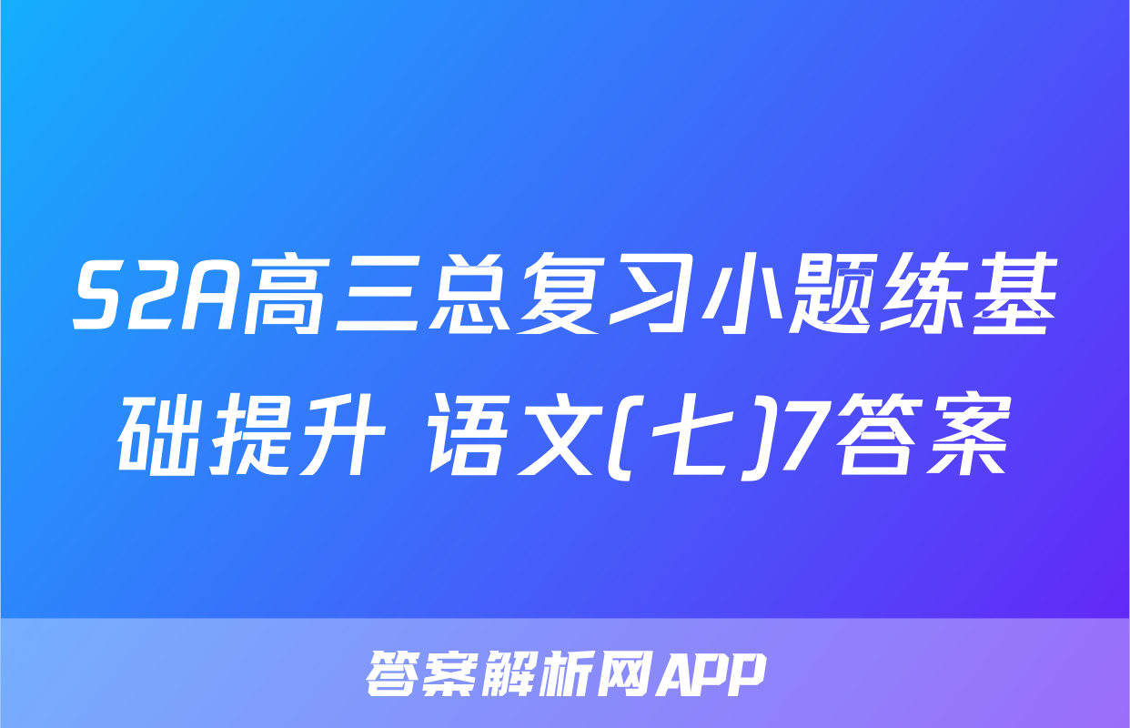 S2A高三总复习小题练基础提升 语文(七)7答案